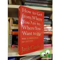  Jack Canfield: How To Get From Where You Are To Where You Want To Be: The 25 Principles Of Success