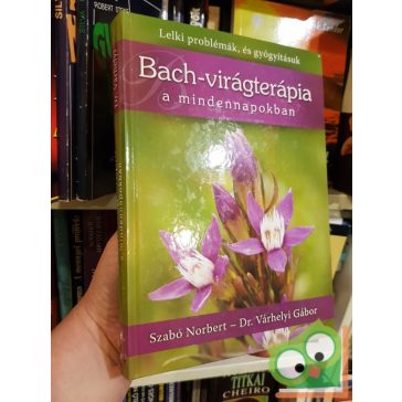   Dr. Várhelyi Gábor Szabó Norbert: Bach-virágterápia a mindennapokban - Lelki problémák, és gyógyításuk