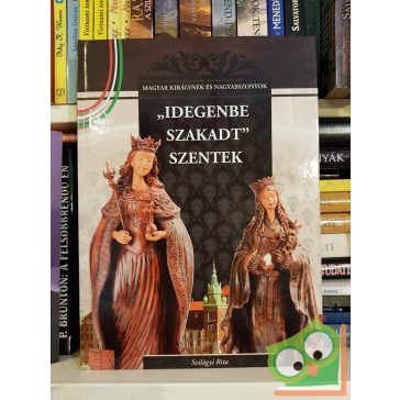   Szilágyi Rita: "Idegenbe szakadt" szentek (Magyar Királynék és Nagyasszonyok 4.)