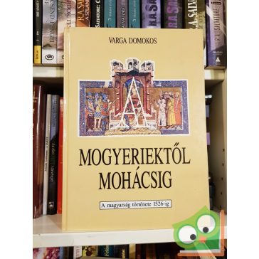   Varga Domokos: Mogyeriektől Mohácsig - A magyarság története 1526-ig