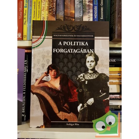 Szilágyi Rita: A politika forgatagában (Magyar Királynék és Nagyasszonyok 22.)